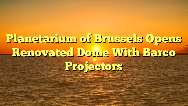 Planetarium of Brussels Opens Renovated Dome With Barco Projectors  